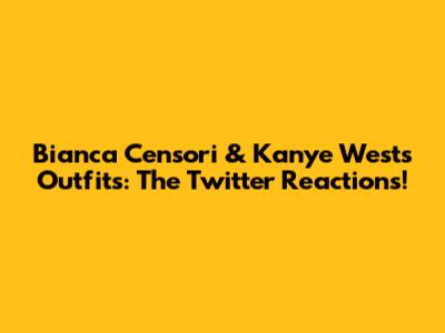 Bianca Censori & Kanye West's Outfits: The Twitter Reactions!