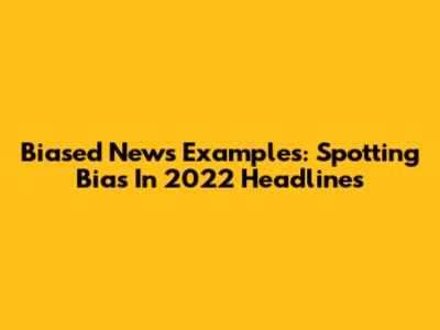Biased News Examples: Spotting Bias In 2022 Headlines