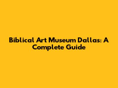 Biblical Art Museum Dallas: A Complete Guide