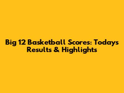 Big 12 Basketball Scores: Today's Results & Highlights