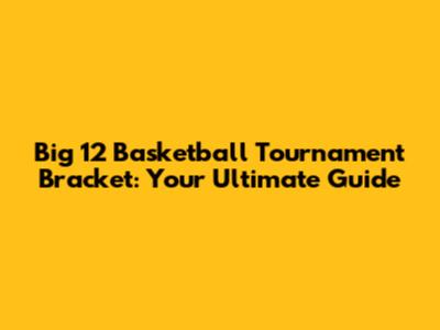 Big 12 Basketball Tournament Bracket: Your Ultimate Guide