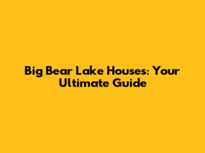 Big Bear Lake Houses: Your Ultimate Guide