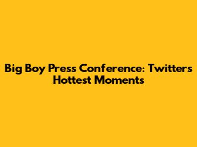 Big Boy Press Conference: Twitter's Hottest Moments