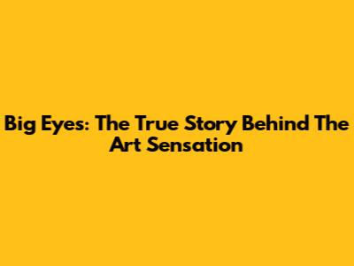 Big Eyes: The True Story Behind The Art Sensation