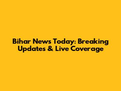 Bihar News Today: Breaking Updates & Live Coverage
