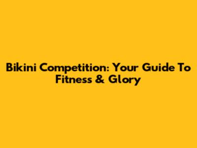 Bikini Competition: Your Guide To Fitness & Glory
