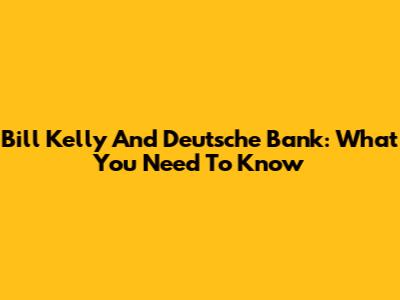 Bill Kelly And Deutsche Bank: What You Need To Know
