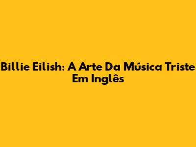 Billie Eilish: A Arte Da Música Triste Em Inglês
