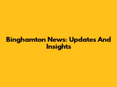 Binghamton News: Updates And Insights