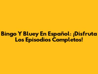 Bingo Y Bluey En Español: ¡Disfruta Los Episodios Completos!