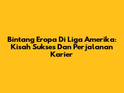 Bintang Eropa Di Liga Amerika: Kisah Sukses Dan Perjalanan Karier