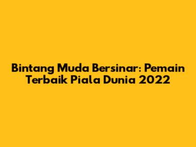 Bintang Muda Bersinar: Pemain Terbaik Piala Dunia 2022