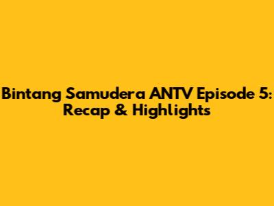 Bintang Samudera ANTV Episode 5: Recap & Highlights
