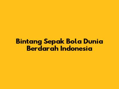 Bintang Sepak Bola Dunia Berdarah Indonesia