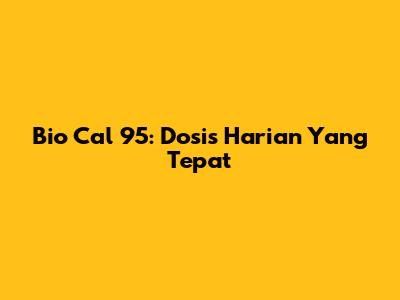 Bio Cal 95: Dosis Harian Yang Tepat