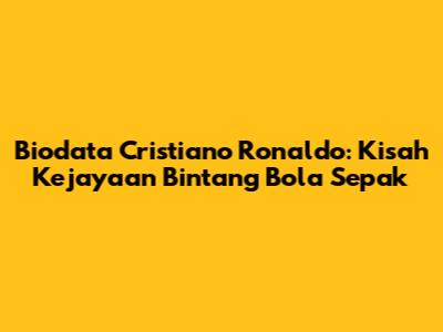 Biodata Cristiano Ronaldo: Kisah Kejayaan Bintang Bola Sepak