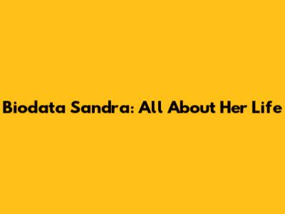Biodata Sandra: All About Her Life