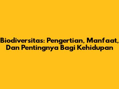 Biodiversitas: Pengertian, Manfaat, Dan Pentingnya Bagi Kehidupan