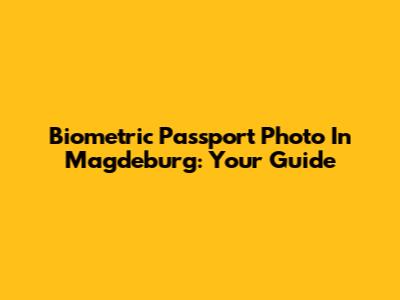Biometric Passport Photo In Magdeburg: Your Guide