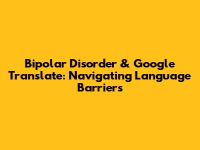 Bipolar Disorder & Google Translate: Navigating Language Barriers