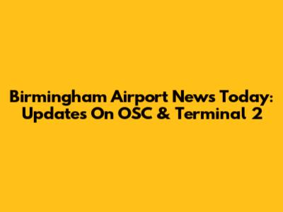 Birmingham Airport News Today: Updates On OSC & Terminal 2