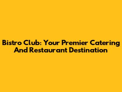 Bistro Club: Your Premier Catering And Restaurant Destination