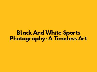 Black And White Sports Photography: A Timeless Art