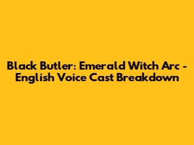 Black Butler: Emerald Witch Arc - English Voice Cast Breakdown