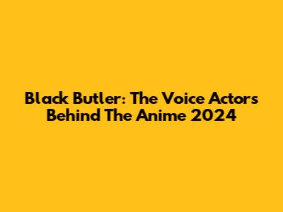 Black Butler: The Voice Actors Behind The Anime 2024