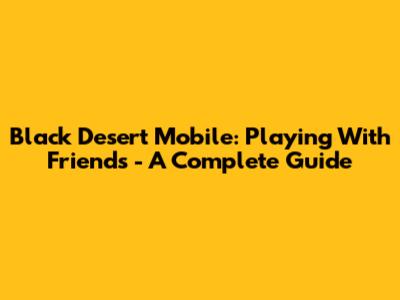 Black Desert Mobile: Playing With Friends - A Complete Guide