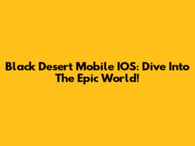 Black Desert Mobile IOS: Dive Into The Epic World!