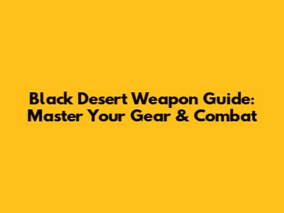 Black Desert Weapon Guide: Master Your Gear & Combat