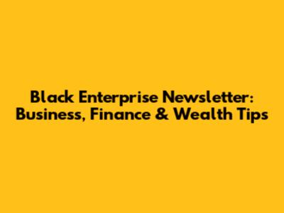 Black Enterprise Newsletter: Business, Finance & Wealth Tips
