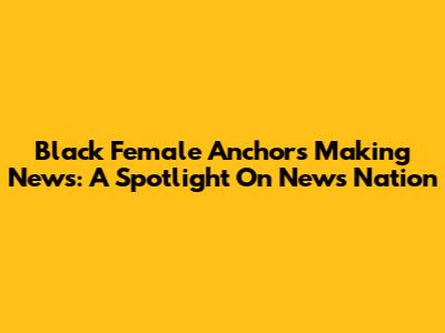Black Female Anchors Making News: A Spotlight On News Nation
