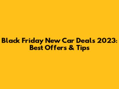 Black Friday New Car Deals 2023: Best Offers & Tips