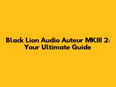 Black Lion Audio Auteur MKIII 2: Your Ultimate Guide
