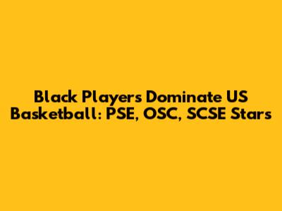 Black Players Dominate US Basketball: PSE, OSC, SCSE Stars