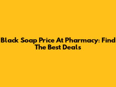 Black Soap Price At Pharmacy: Find The Best Deals