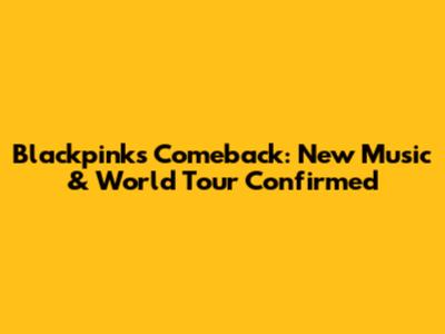 Blackpink's Comeback: New Music & World Tour Confirmed