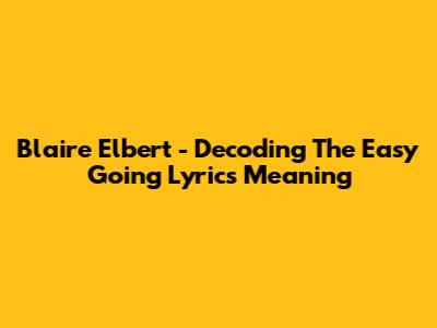 Blaire Elbert - Decoding The Easy Going Lyrics Meaning