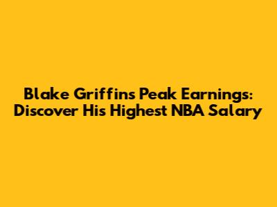 Blake Griffin's Peak Earnings: Discover His Highest NBA Salary