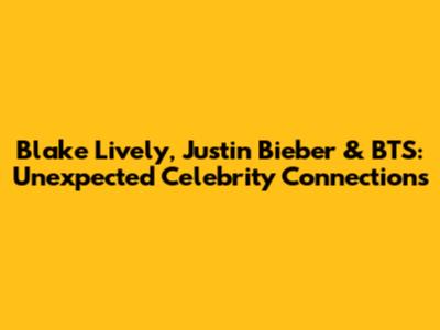 Blake Lively, Justin Bieber & BTS: Unexpected Celebrity Connections
