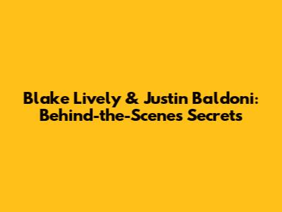 Blake Lively & Justin Baldoni: Behind-the-Scenes Secrets