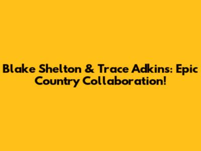Blake Shelton & Trace Adkins: Epic Country Collaboration!