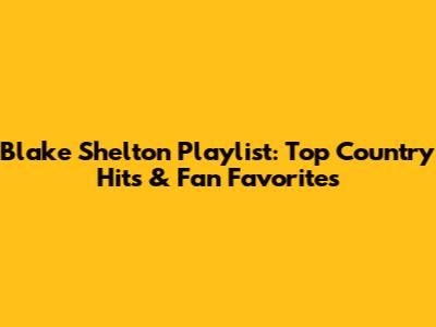 Blake Shelton Playlist: Top Country Hits & Fan Favorites
