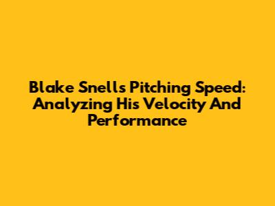 Blake Snell's Pitching Speed: Analyzing His Velocity And Performance
