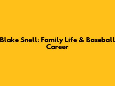 Blake Snell: Family Life & Baseball Career