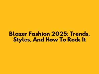 Blazer Fashion 2025: Trends, Styles, And How To Rock It