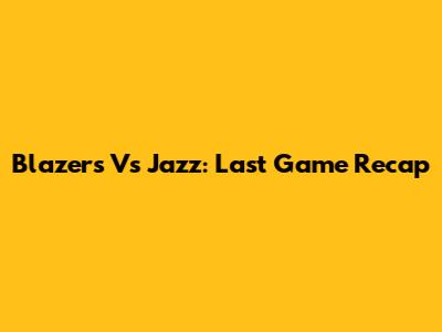 Blazers Vs Jazz: Last Game Recap
