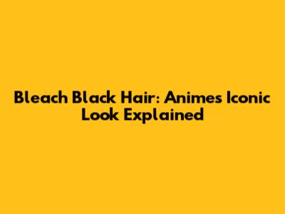 Bleach Black Hair: Anime's Iconic Look Explained